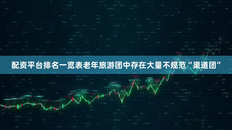 配资平台排名一览表老年旅游团中存在大量不规范“渠道团”