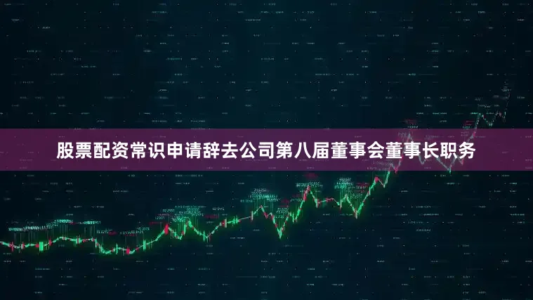 股票配资常识申请辞去公司第八届董事会董事长职务