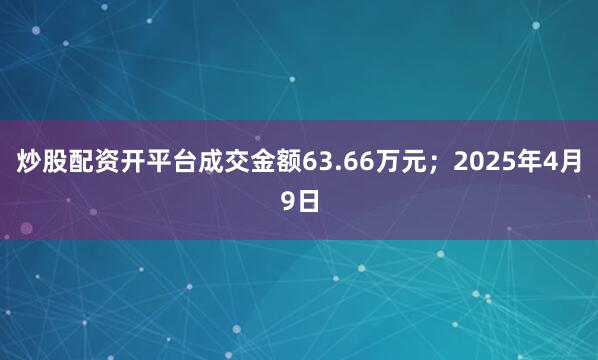炒股配资开平台成交金额63.66万元；2025年4月9日