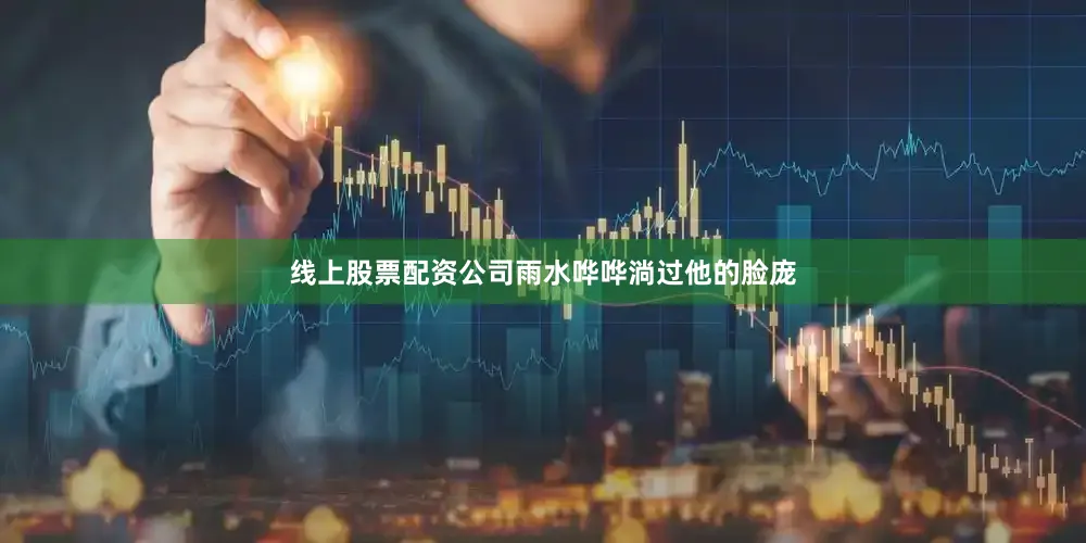 线上股票配资公司雨水哗哗淌过他的脸庞