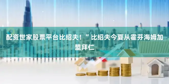 配资世家股票平台比绍夫！”比绍夫今夏从霍芬海姆加盟拜仁