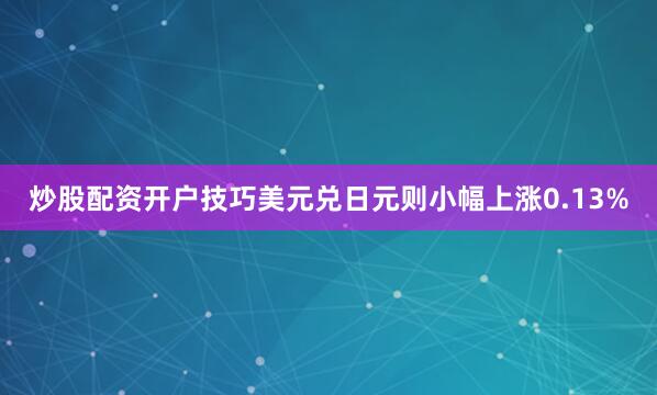 炒股配资开户技巧美元兑日元则小幅上涨0.13%