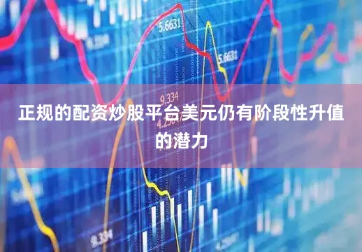 正规的配资炒股平台美元仍有阶段性升值的潜力