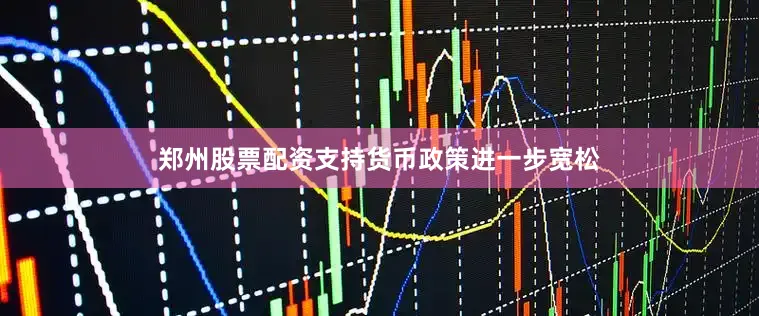郑州股票配资支持货币政策进一步宽松
