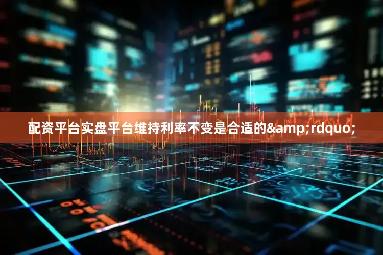 配资平台实盘平台维持利率不变是合适的&rdquo;