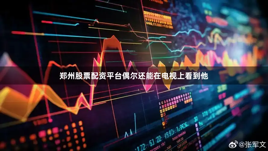 郑州股票配资平台偶尔还能在电视上看到他