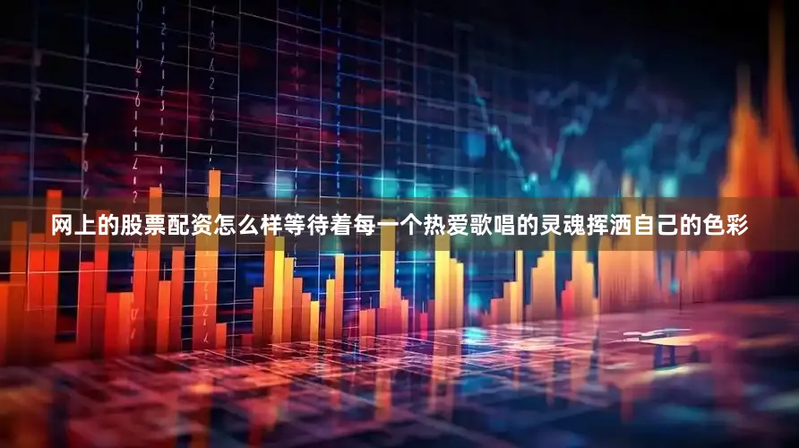 网上的股票配资怎么样等待着每一个热爱歌唱的灵魂挥洒自己的色彩