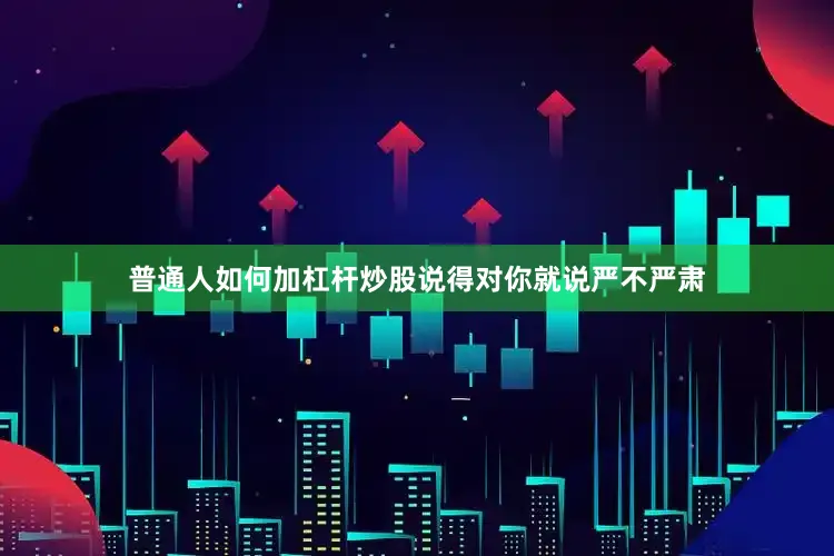 普通人如何加杠杆炒股说得对你就说严不严肃