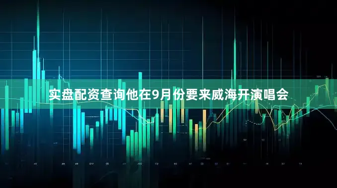 实盘配资查询他在9月份要来威海开演唱会