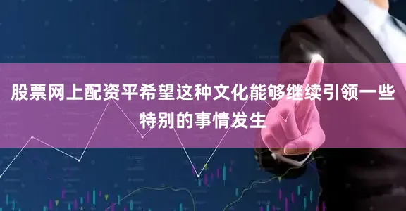 股票网上配资平希望这种文化能够继续引领一些特别的事情发生