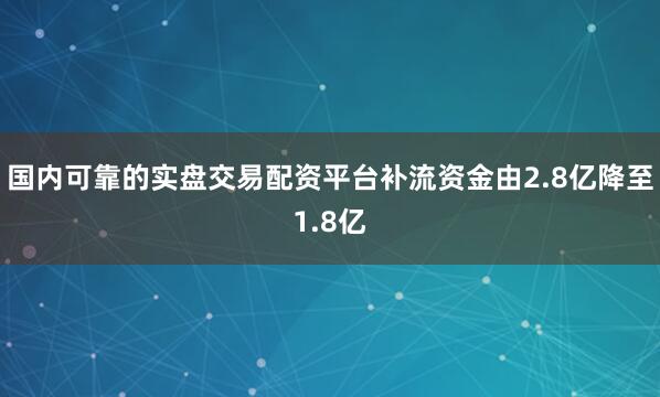 国内可靠的实盘交易配资平台补流资金由2.8亿降至1.8亿