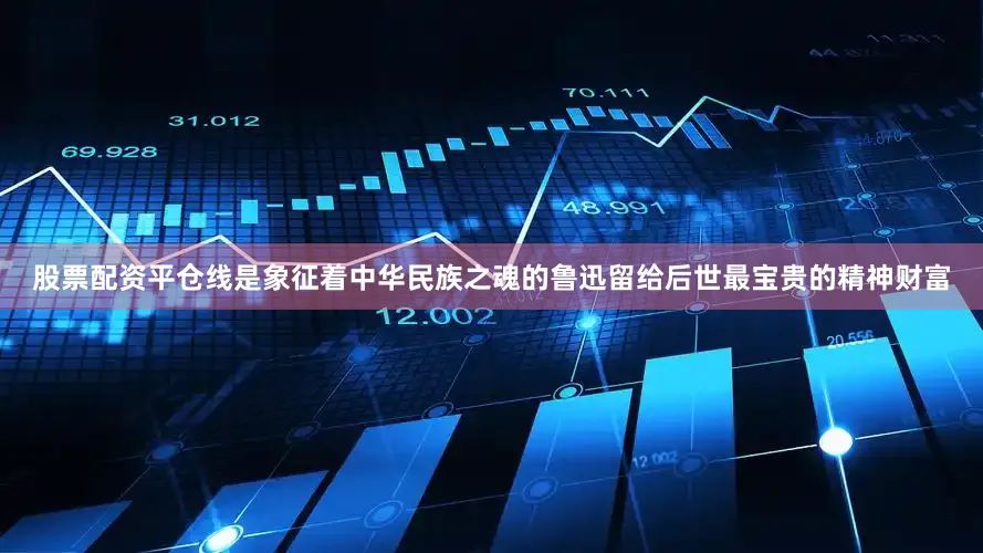 股票配资平仓线是象征着中华民族之魂的鲁迅留给后世最宝贵的精神财富