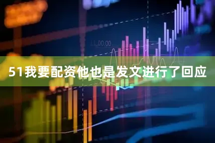 51我要配资他也是发文进行了回应
