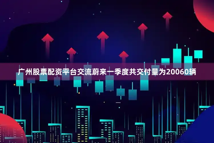 广州股票配资平台交流蔚来一季度共交付量为20060辆