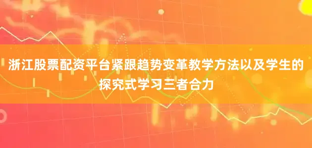 浙江股票配资平台紧跟趋势变革教学方法以及学生的探究式学习三者合力