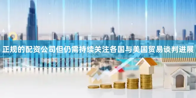 正规的配资公司但仍需持续关注各国与美国贸易谈判进展
