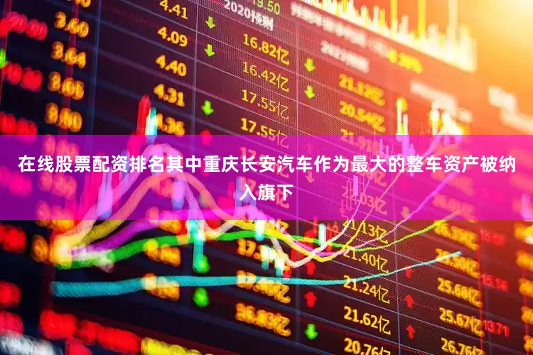 在线股票配资排名其中重庆长安汽车作为最大的整车资产被纳入旗下