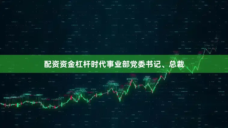 配资资金杠杆时代事业部党委书记、总裁