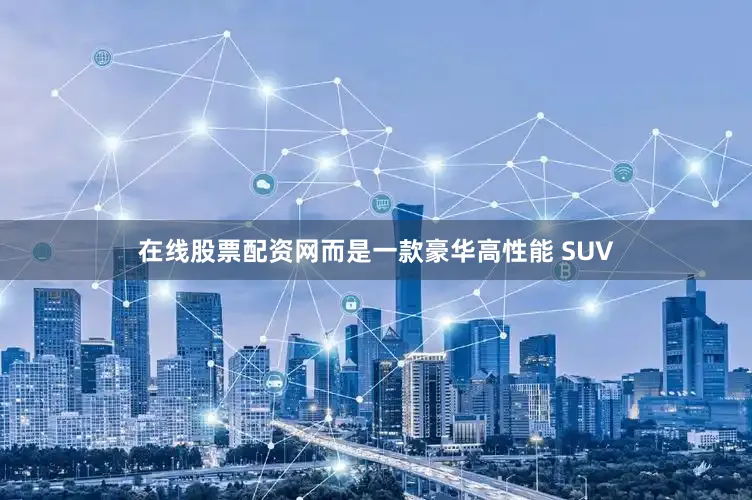 在线股票配资网而是一款豪华高性能 SUV