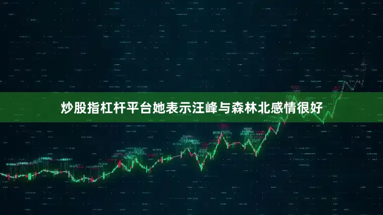 炒股指杠杆平台她表示汪峰与森林北感情很好