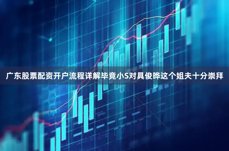 广东股票配资开户流程详解毕竟小S对具俊晔这个姐夫十分崇拜