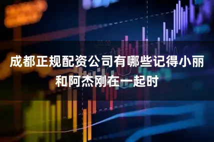 成都正规配资公司有哪些记得小丽和阿杰刚在一起时
