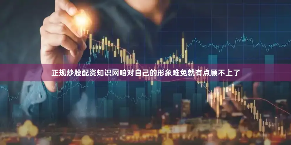 正规炒股配资知识网咱对自己的形象难免就有点顾不上了