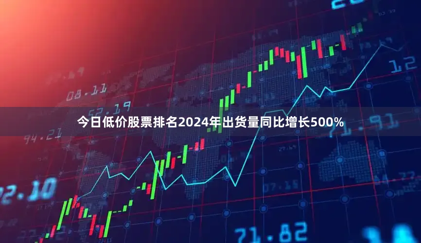 今日低价股票排名2024年出货量同比增长500%