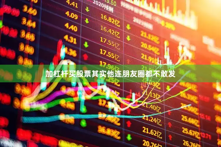加杠杆买股票其实他连朋友圈都不敢发