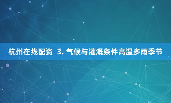 杭州在线配资  3. 气候与灌溉条件高温多雨季节