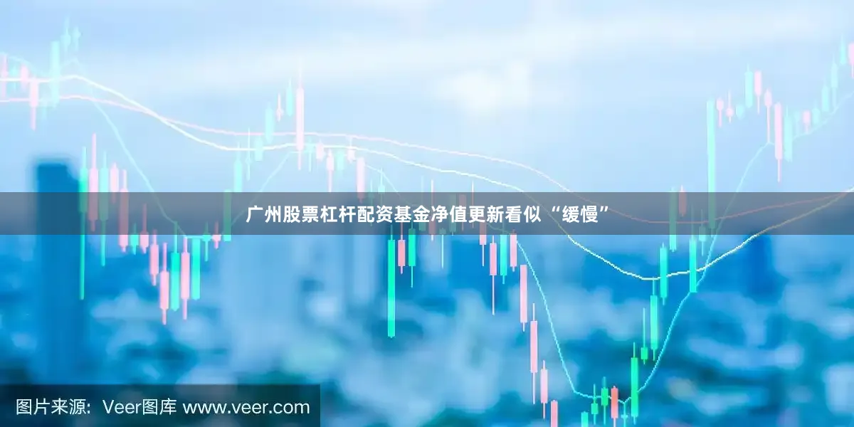 广州股票杠杆配资基金净值更新看似 “缓慢”