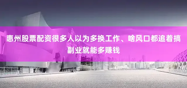 惠州股票配资很多人以为多换工作、啥风口都追着搞副业就能多赚钱