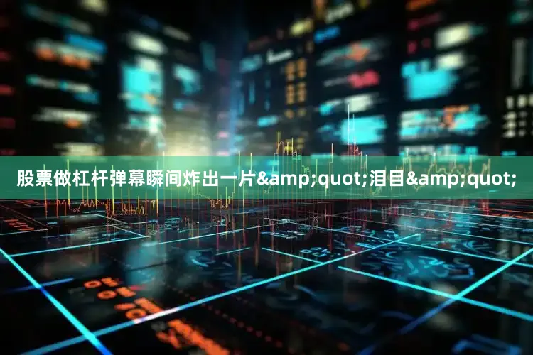 股票做杠杆弹幕瞬间炸出一片&quot;泪目&quot;