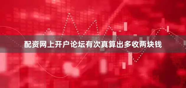 配资网上开户论坛有次真算出多收两块钱