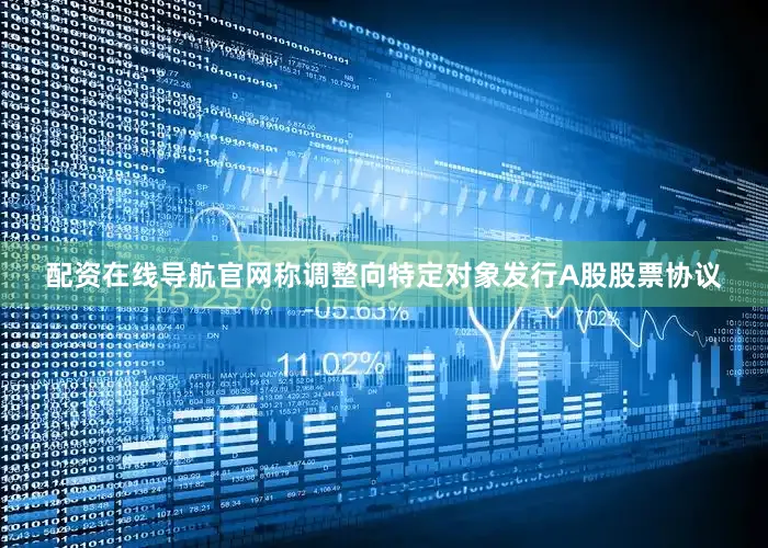 配资在线导航官网称调整向特定对象发行A股股票协议