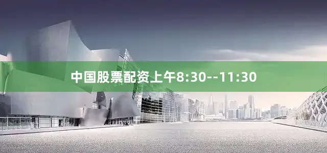 中国股票配资上午8:30--11:30