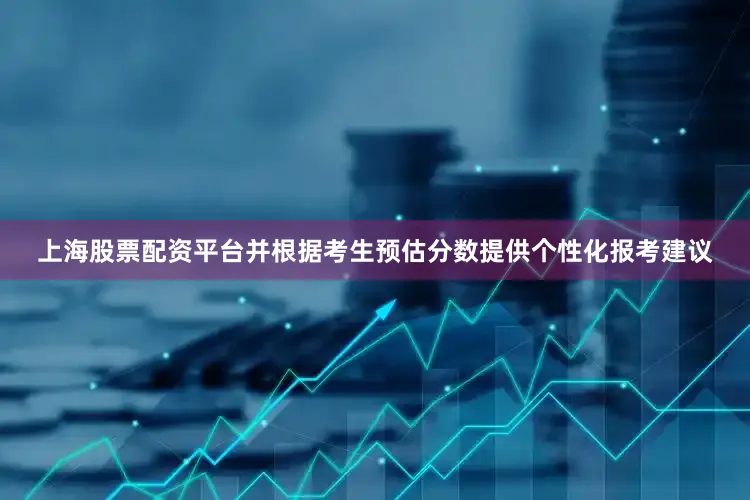 上海股票配资平台并根据考生预估分数提供个性化报考建议