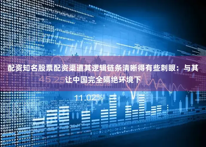 配资知名股票配资渠道其逻辑链条清晰得有些刺眼：与其让中国完全隔绝环境下