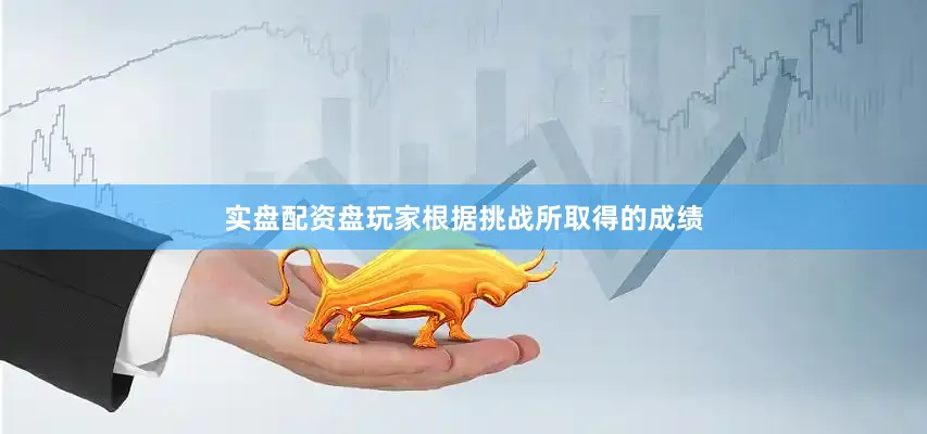 实盘配资盘玩家根据挑战所取得的成绩