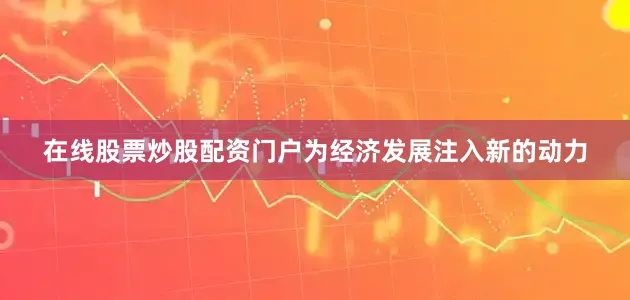 在线股票炒股配资门户为经济发展注入新的动力