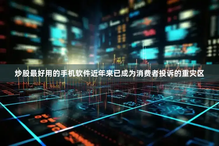 炒股最好用的手机软件近年来已成为消费者投诉的重灾区