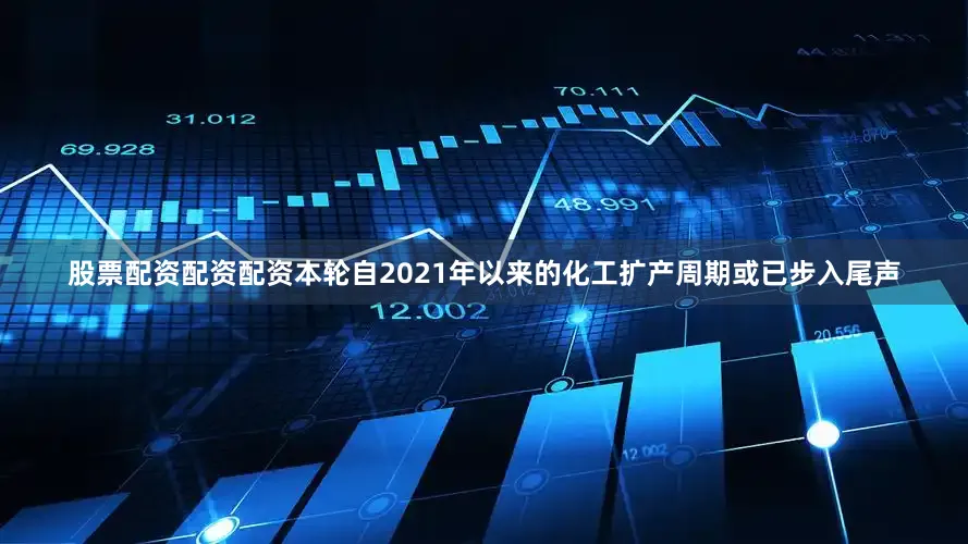 股票配资配资配资本轮自2021年以来的化工扩产周期或已步入尾声