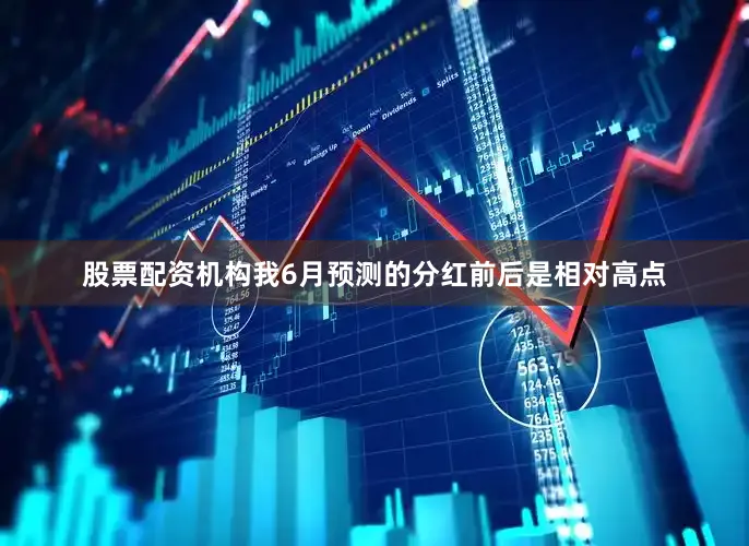 股票配资机构我6月预测的分红前后是相对高点