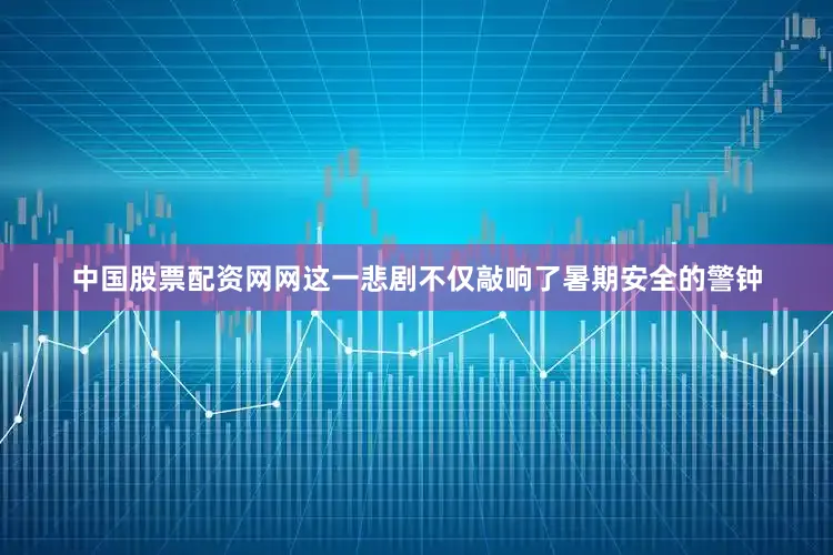 中国股票配资网网这一悲剧不仅敲响了暑期安全的警钟