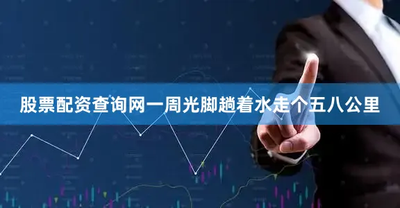 股票配资查询网一周光脚趟着水走个五八公里