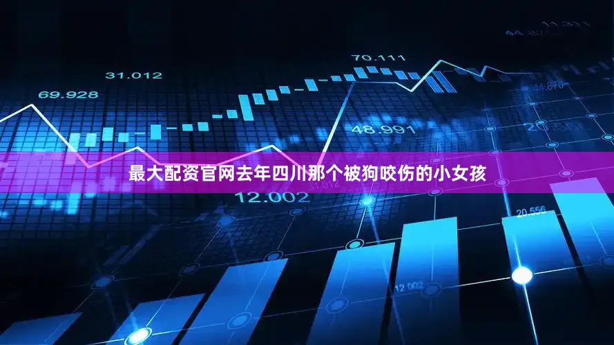 最大配资官网去年四川那个被狗咬伤的小女孩