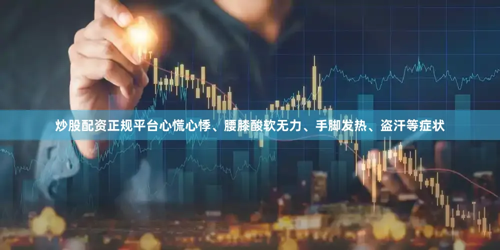 炒股配资正规平台心慌心悸、腰膝酸软无力、手脚发热、盗汗等症状