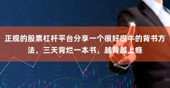 正规的股票杠杆平台分享一个很好很牛的背书方法，三天背烂一本书，越背越上瘾