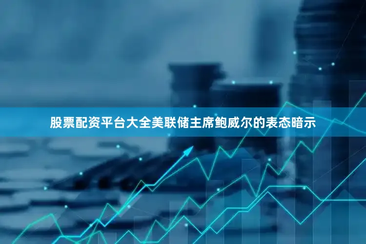 股票配资平台大全美联储主席鲍威尔的表态暗示