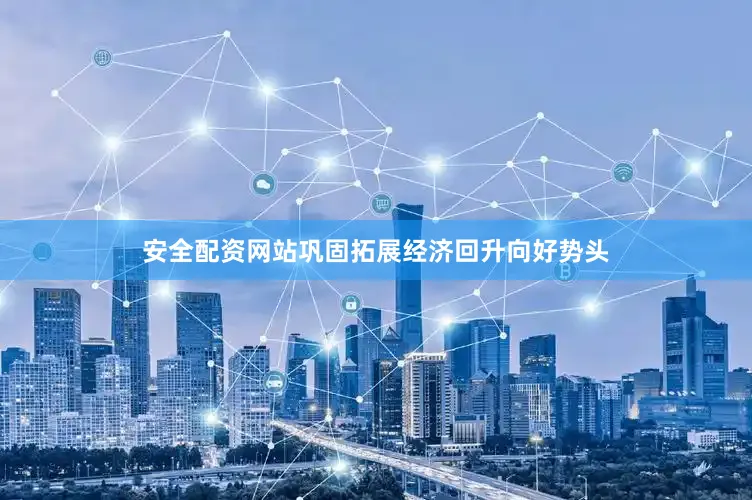 安全配资网站巩固拓展经济回升向好势头